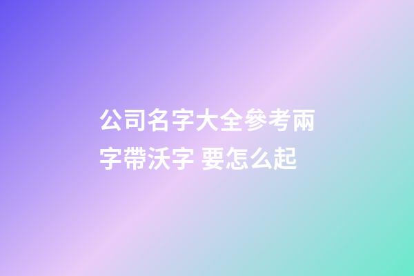 公司名字大全參考兩字帶沃字 要怎么起-第1張-公司起名-玄機派